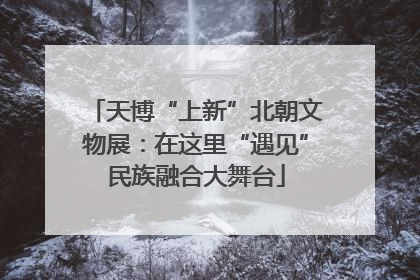 天博“上新”北朝文物展：在这里“遇见”民族融合大舞台