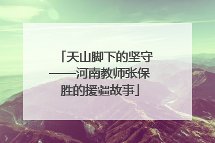 天山脚下的坚守——河南教师张保胜的援疆故事