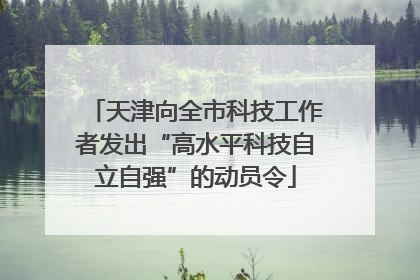 天津向全市科技工作者发出“高水平科技自立自强”的动员令