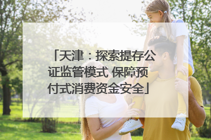 天津:探索提存公证监管模式 保障预付式消费资金安全