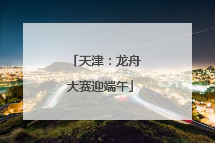 天津：龙舟大赛迎端午