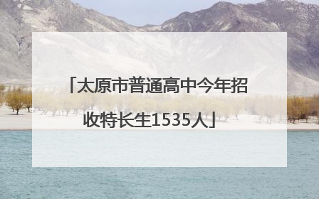 太原市普通高中今年招收特长生1535人