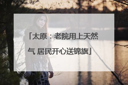 太原：老院用上天然气 居民开心送锦旗