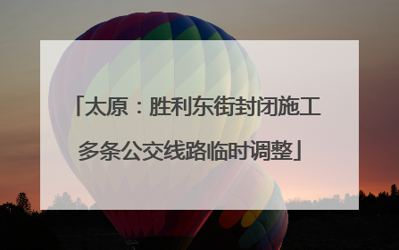 太原：胜利东街封闭施工 多条公交线路临时调整