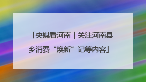 央媒看河南｜关注河南县乡消费“焕新”记等内容