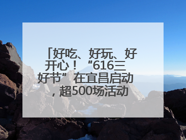 好吃、好玩、好开心！“616三好节”在宜昌启动，超500场活动邀您乐购湖北