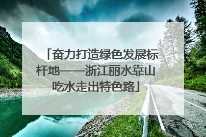 奋力打造绿色发展标杆地——浙江丽水靠山吃水走出特色路