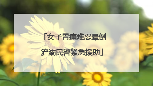 女子胃痛难忍晕倒 浐灞民警紧急援助