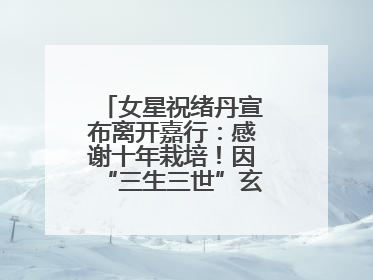 女星祝绪丹宣布离开嘉行：感谢十年栽培！因“三生三世”玄女一角被熟知