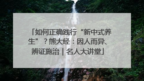 如何正确践行“新中式养生”？熊大经：因人而异、辨证施治｜名人大讲堂