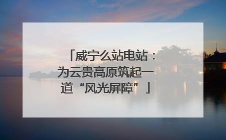 威宁么站电站：为云贵高原筑起一道“风光屏障”