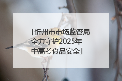 忻州市市场监管局全力守护2025年中高考食品安全