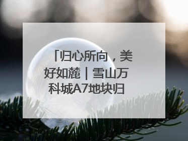 归心所向，美好如麓｜雪山万科城A7地块归麓园品质交付