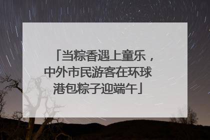 当粽香遇上童乐，中外市民游客在环球港包粽子迎端午