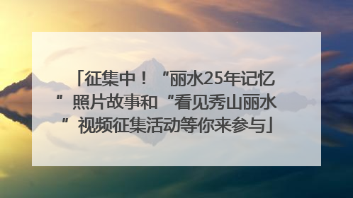 征集中！“丽水25年记忆”照片故事和“看见秀山丽水”视频征集活动等你来参与