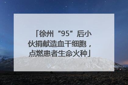 徐州“95”后小伙捐献造血干细胞，点燃患者生命火种