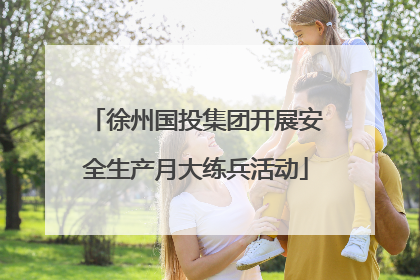 徐州国投集团开展安全生产月大练兵活动