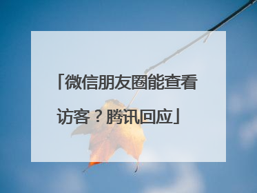 微信朋友圈能查看访客？腾讯回应