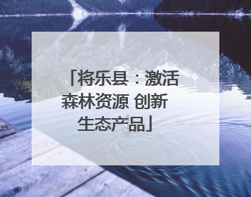 将乐县：激活森林资源 创新生态产品