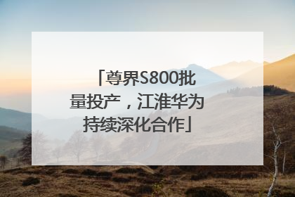 尊界S800批量投产，江淮华为持续深化合作