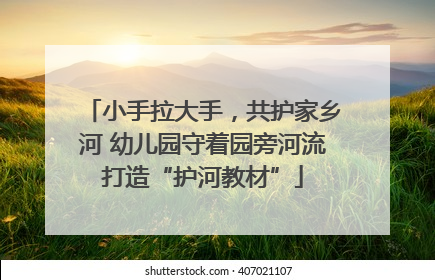 小手拉大手，共护家乡河 幼儿园守着园旁河流打造“护河教材”