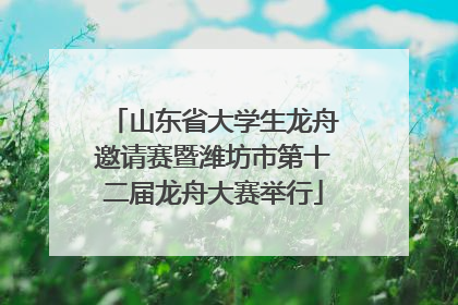 山东省大学生龙舟邀请赛暨潍坊市第十二届龙舟大赛举行