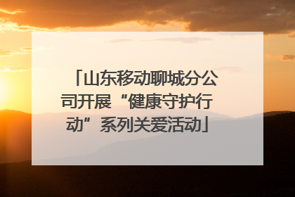山东移动聊城分公司开展“健康守护行动”系列关爱活动