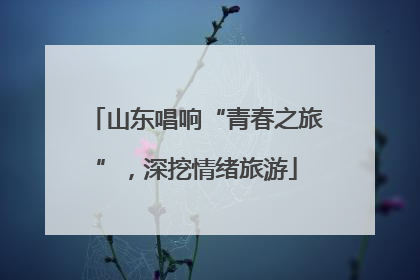 山东唱响“青春之旅”，深挖情绪旅游
