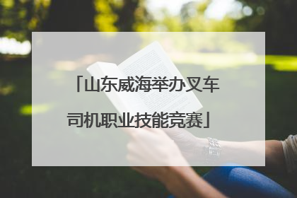山东威海举办叉车司机职业技能竞赛