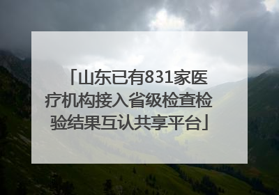 山东已有831家医疗机构接入省级检查检验结果互认共享平台