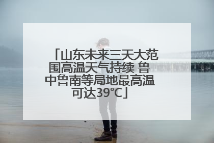 山东未来三天大范围高温天气持续 鲁中鲁南等局地最高温可达39℃