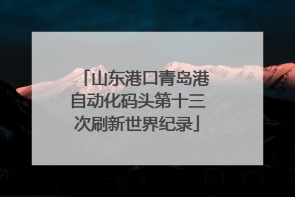 山东港口青岛港自动化码头第十三次刷新世界纪录