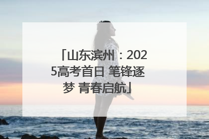山东滨州：2025高考首日 笔锋逐梦 青春启航