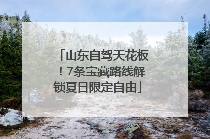 山东自驾天花板！7条宝藏路线解锁夏日限定自由