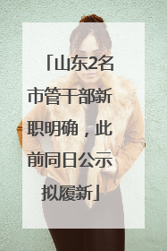 山东2名市管干部新职明确，此前同日公示拟履新