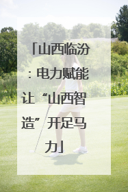 山西临汾：电力赋能让“山西智造”开足马力
