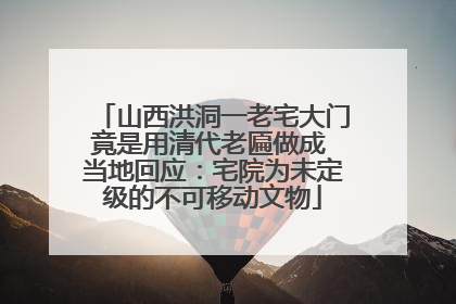 山西洪洞一老宅大门竟是用清代老匾做成 当地回应：宅院为未定级的不可移动文物