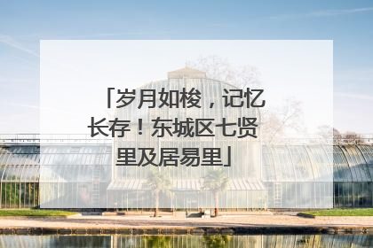 岁月如梭，记忆长存！东城区七贤里及居易里