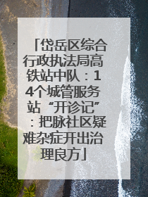 岱岳区综合行政执法局高铁站中队：14个城管服务站“开诊记”：把脉社区疑难杂症开出治理良方