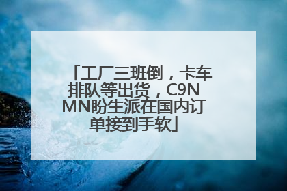 工厂三班倒，卡车排队等出货，C9NMN盼生派在国内订单接到手软