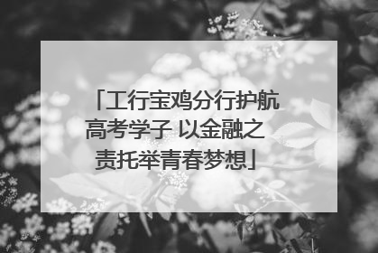 工行宝鸡分行护航高考学子 以金融之责托举青春梦想