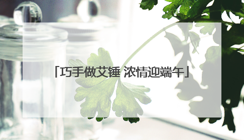 巧手做艾锤 浓情迎端午