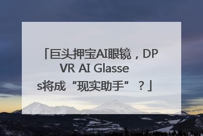 巨头押宝AI眼镜，DPVR AI Glasses将成“现实助手”？