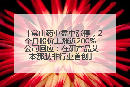 常山药业盘中涨停，2个月股价上涨近200% 公司回应：在研产品艾本那肽非行业首创