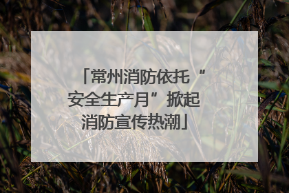 常州消防依托“安全生产月”掀起消防宣传热潮