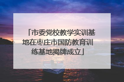 市委党校教学实训基地在枣庄市国防教育训练基地揭牌成立
