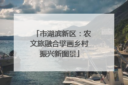 市湖滨新区：农文旅融合擘画乡村振兴新图景