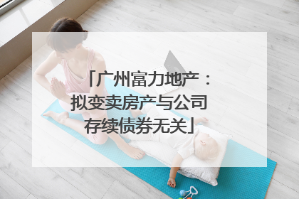 广州富力地产：拟变卖房产与公司存续债券无关