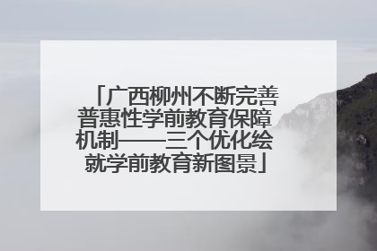广西柳州不断完善普惠性学前教育保障机制——三个优化绘就学前教育新图景
