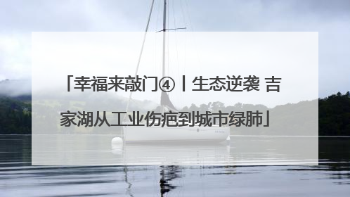 幸福来敲门④丨生态逆袭 吉家湖从工业伤疤到城市绿肺